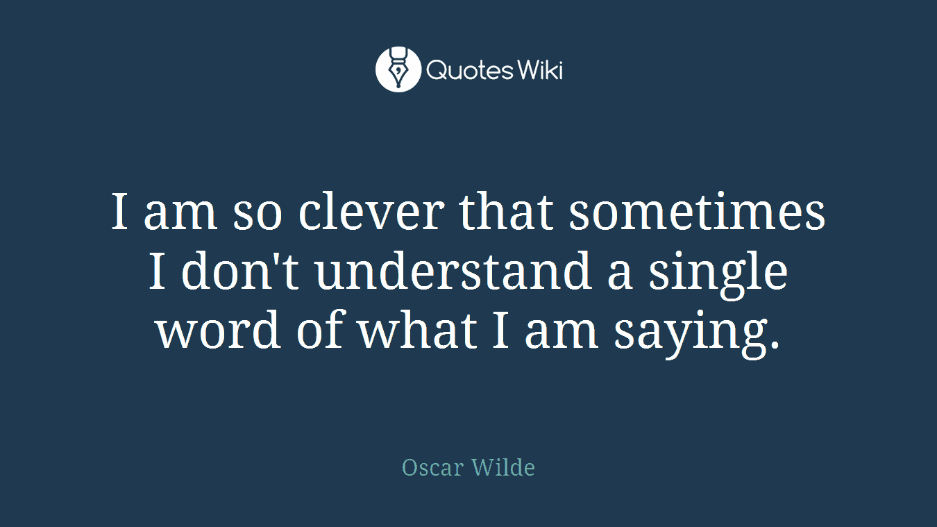 I am so clever that sometimes I don't understand a single word of what I am saying.