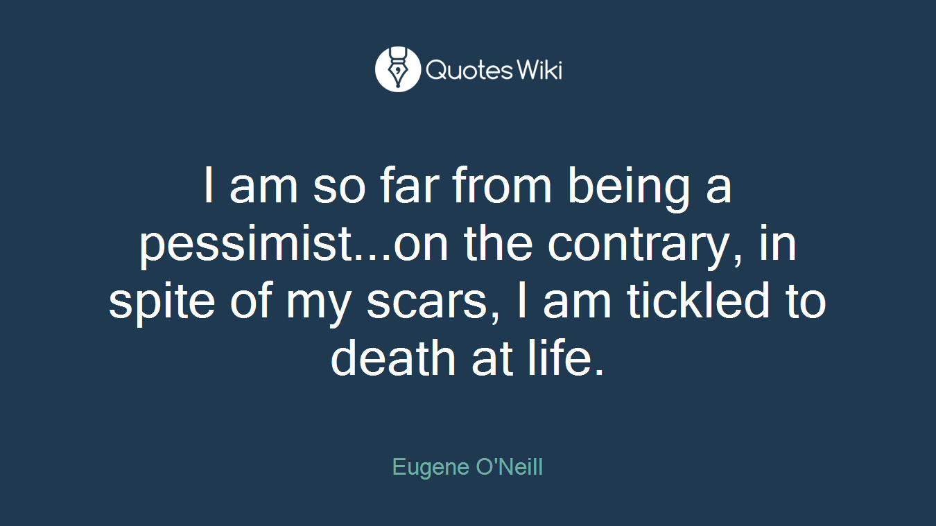 I am so far from being a pessimist...on the contrary, in spite of my scars, I am tickled to death at life.