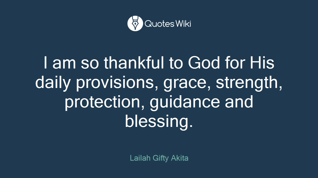I am so thankful to God for His daily provisions, grace, strength, protection, guidance and blessing.