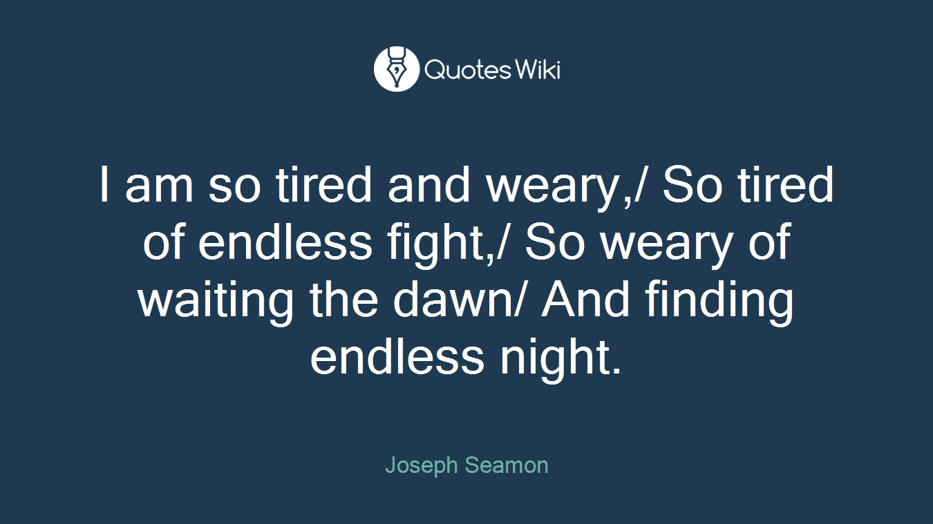 I am so tired and weary,/ So tired of endless fight,/ So weary of waiting the dawn/ And finding endless night.