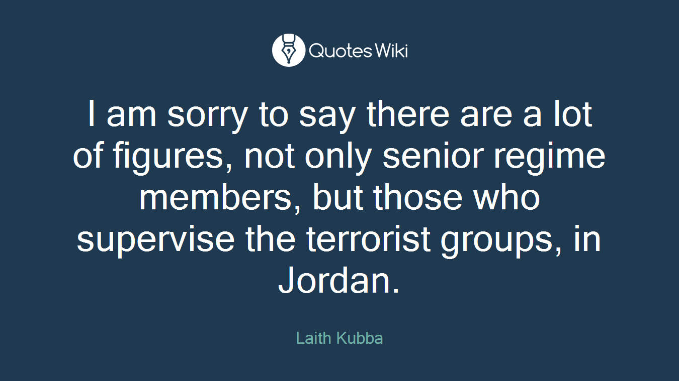 I am sorry to say there are a lot of figures, not only senior regime members, but those who supervise the terrorist groups, in Jordan.