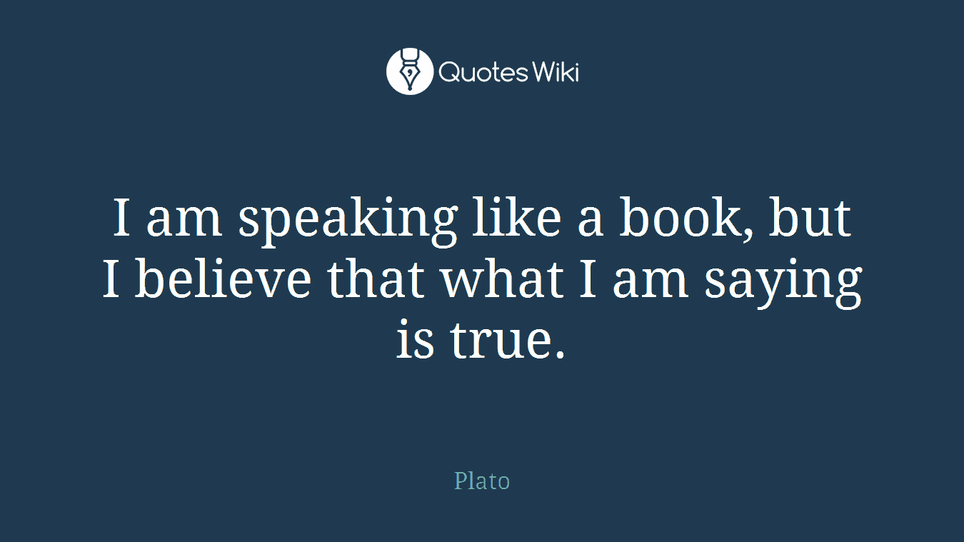 I am speaking like a book, but I believe that what I am saying is true.