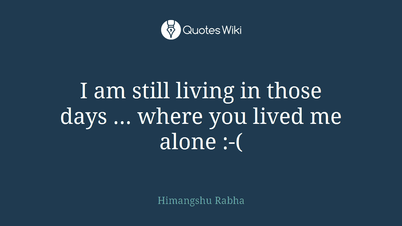 I am still living in those days ... where you lived me alone :-(