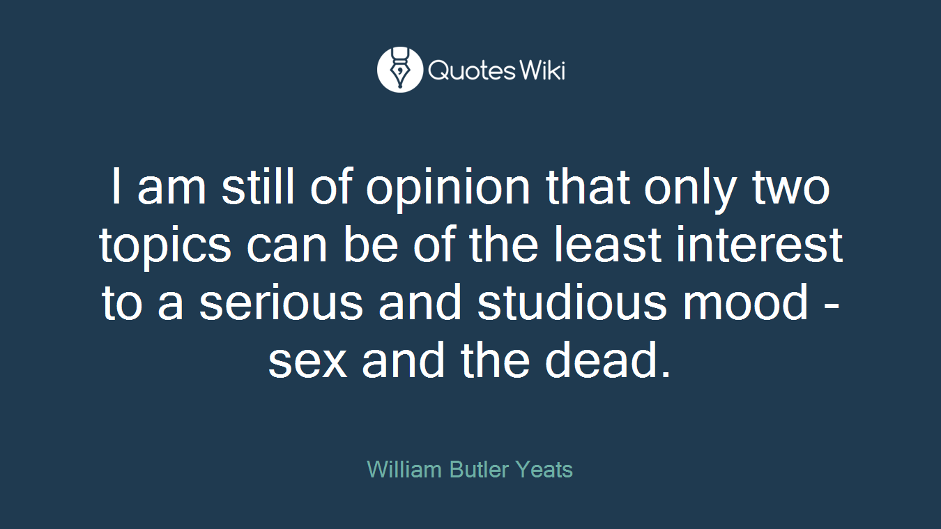 I am still of opinion that only two topics can be of the least interest to a serious and studious mood - sex and the dead.