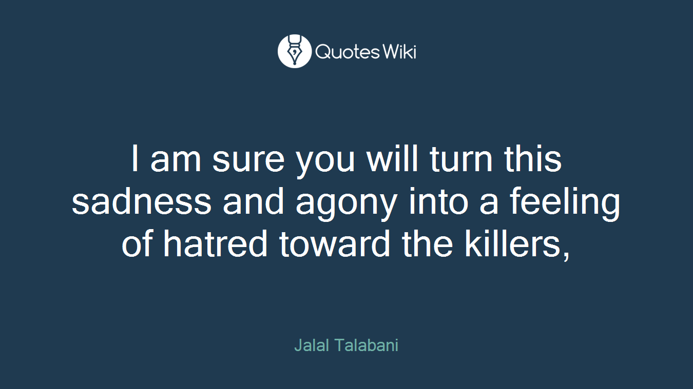 I am sure you will turn this sadness and agony into a feeling of hatred toward the killers,