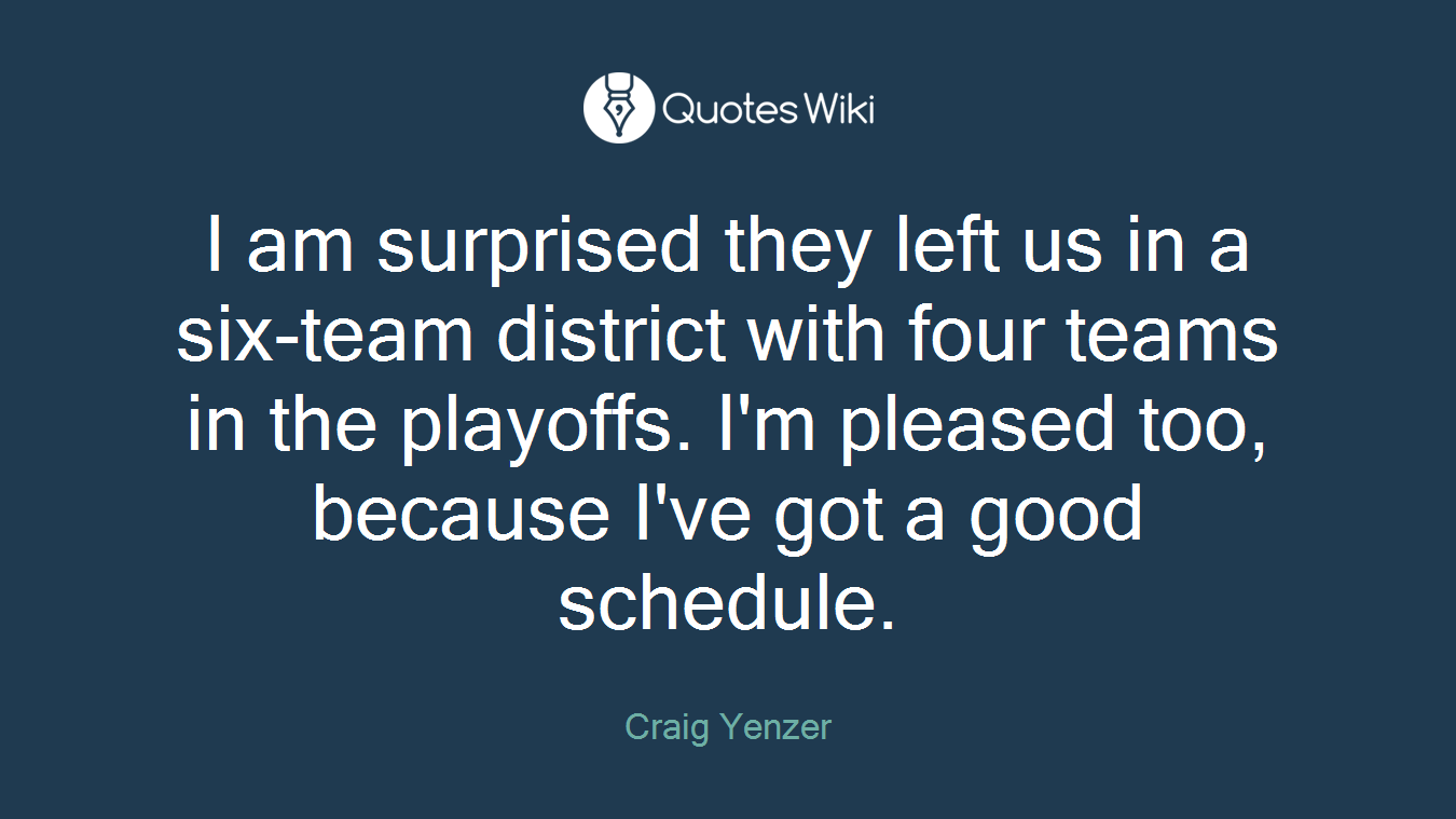 I am surprised they left us in a six-team district with four teams in the playoffs. I'm pleased too, because I've got a good schedule.