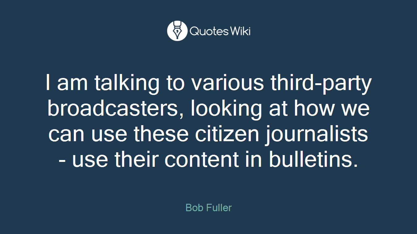 I am talking to various third-party broadcasters, looking at how we can use these citizen journalists - use their content in bulletins.