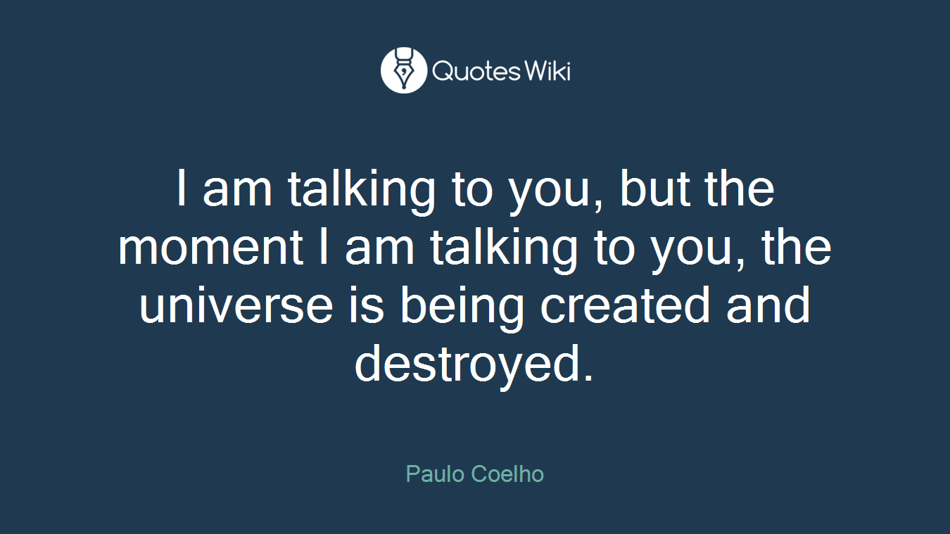 I am talking to you, but the moment I am talking to you, the universe is being created and destroyed.