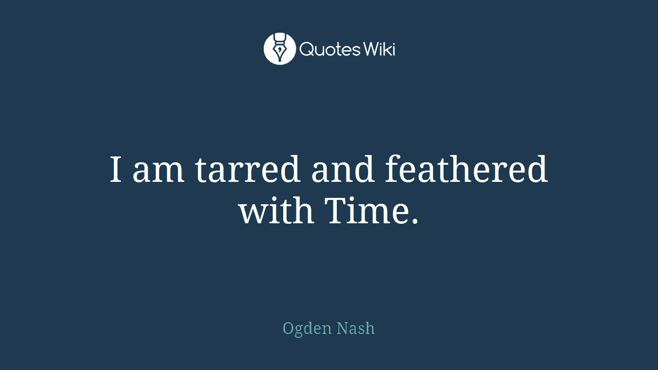 I am tarred and feathered with Time.