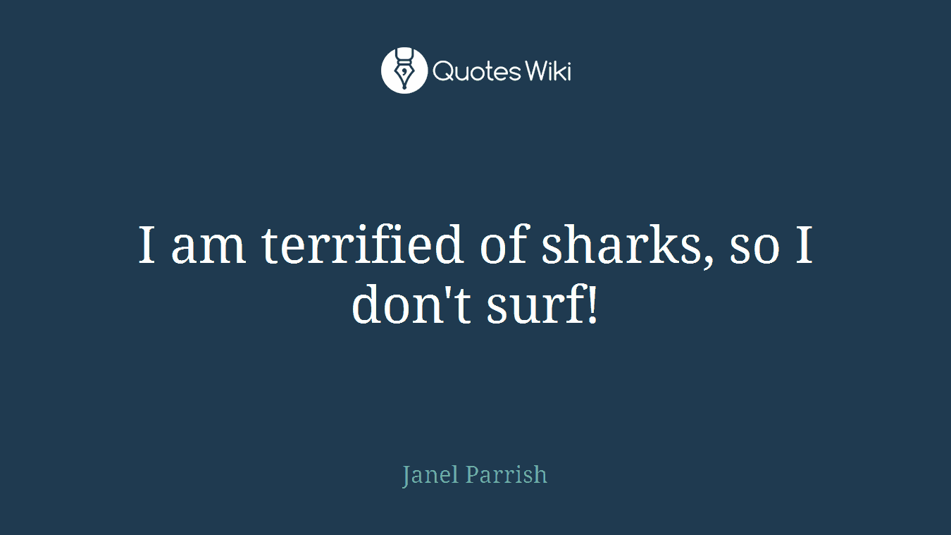 I am terrified of sharks, so I don't surf!