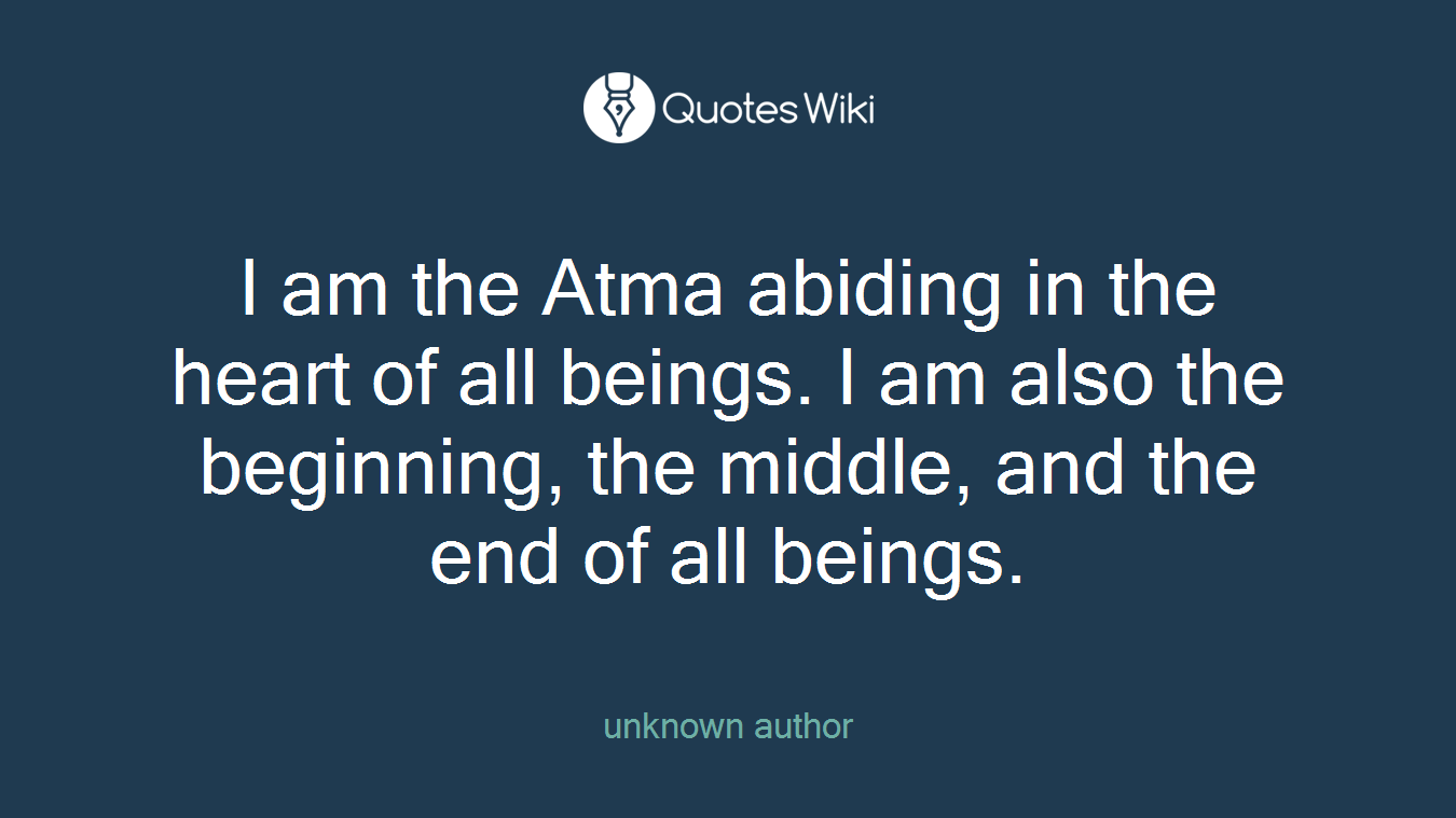 I am the Atma abiding in the heart of all beings. I am also the beginning, the middle, and the end of all beings.