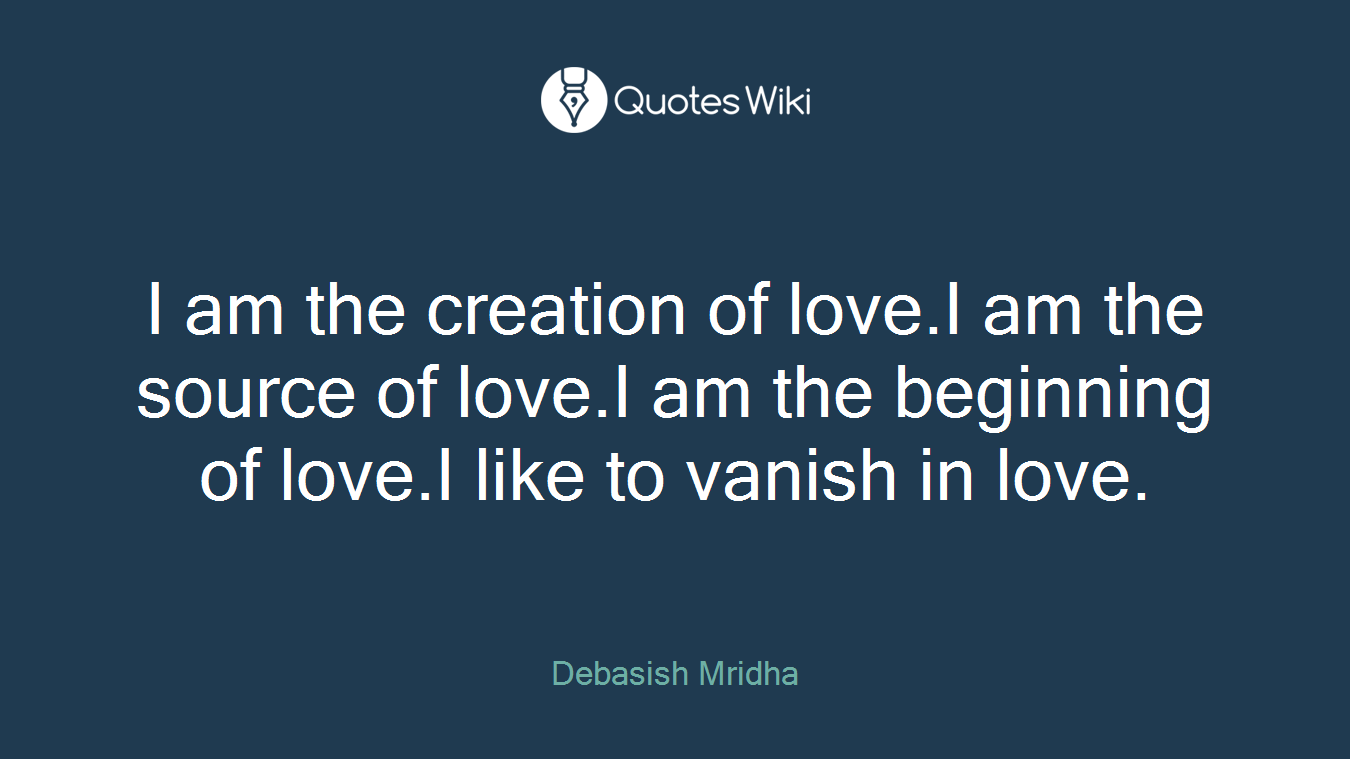 I am the creation of love.I am the source of love.I am the beginning of love.I like to vanish in love.