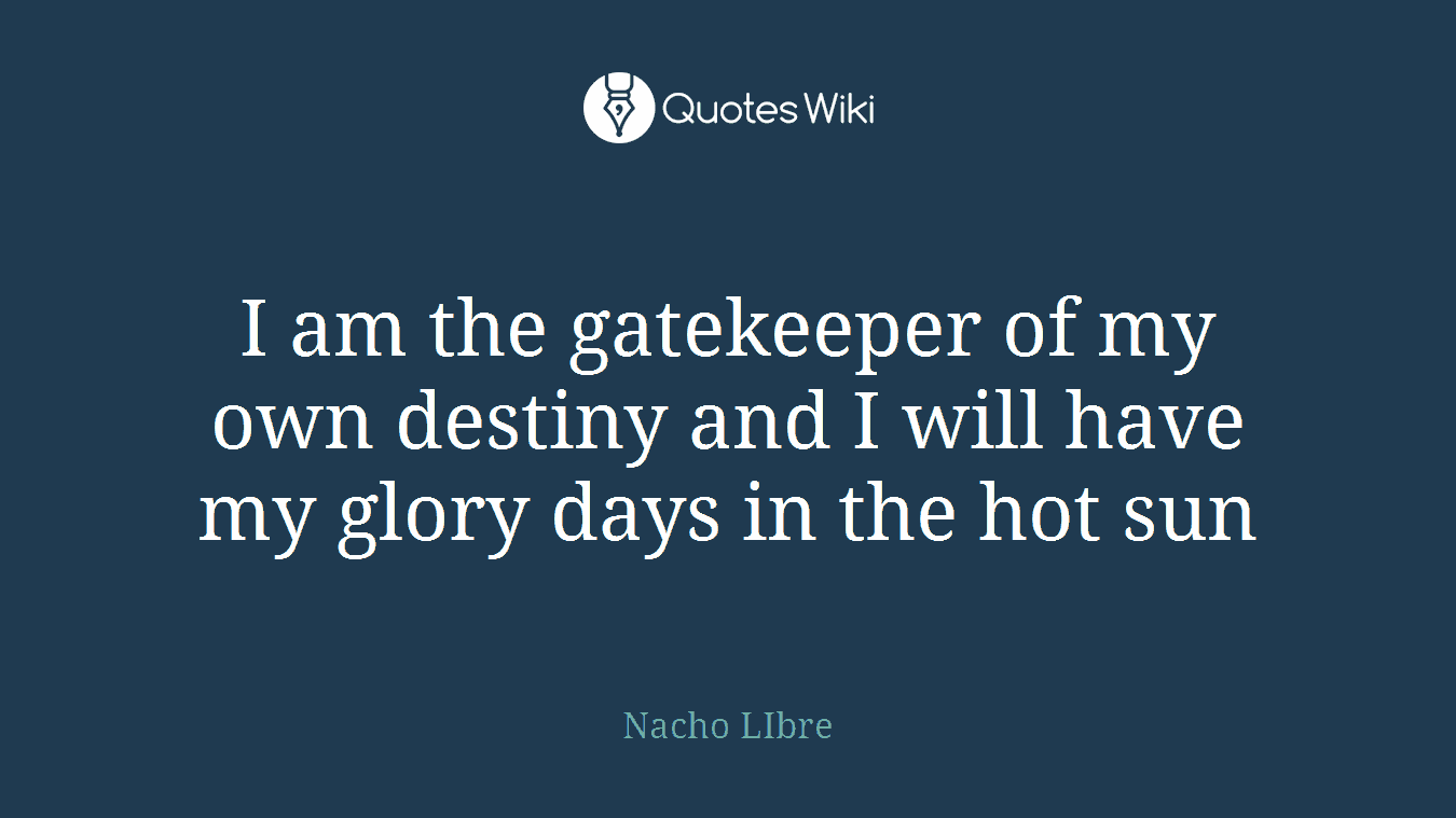 I am the gatekeeper of my own destiny and I will have my glory days in the hot sun