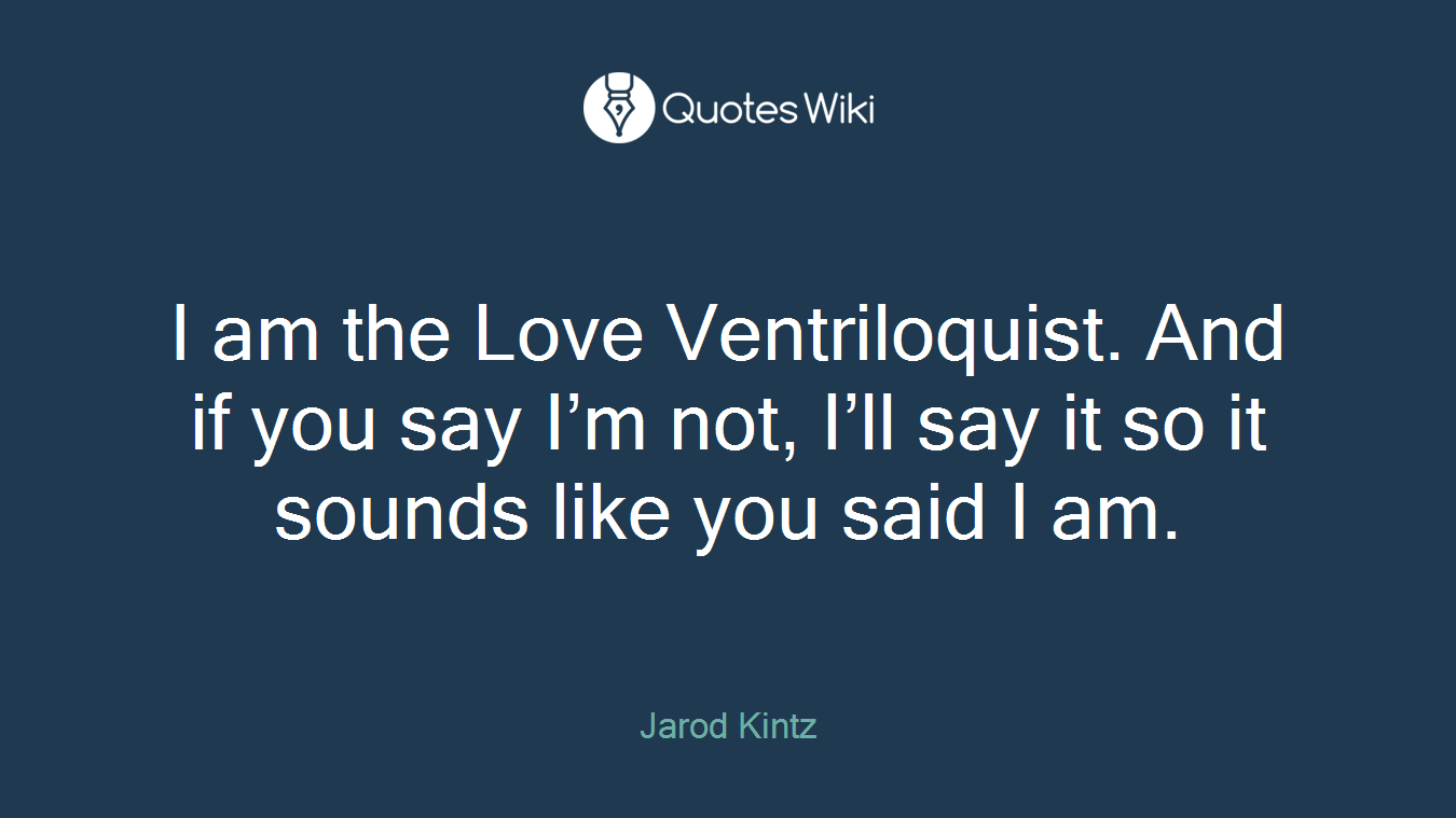 I am the Love Ventriloquist. And if you say I’m not, I’ll say it so it sounds like you said I am.