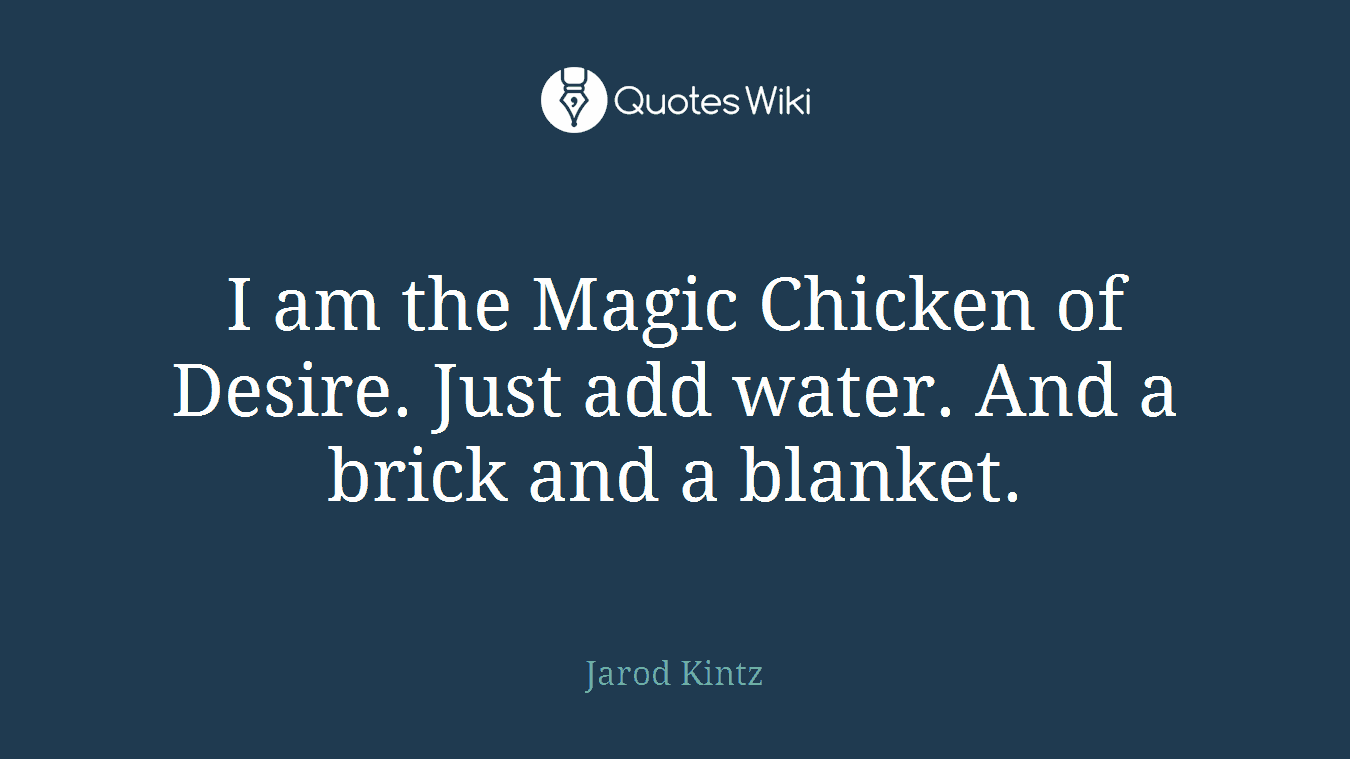 I am the Magic Chicken of Desire. Just add water. And a brick and a blanket.
