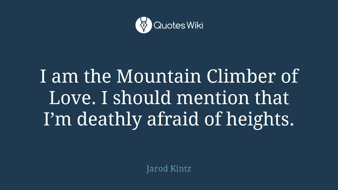 I am the Mountain Climber of Love. I should mention that I’m deathly afraid of heights.