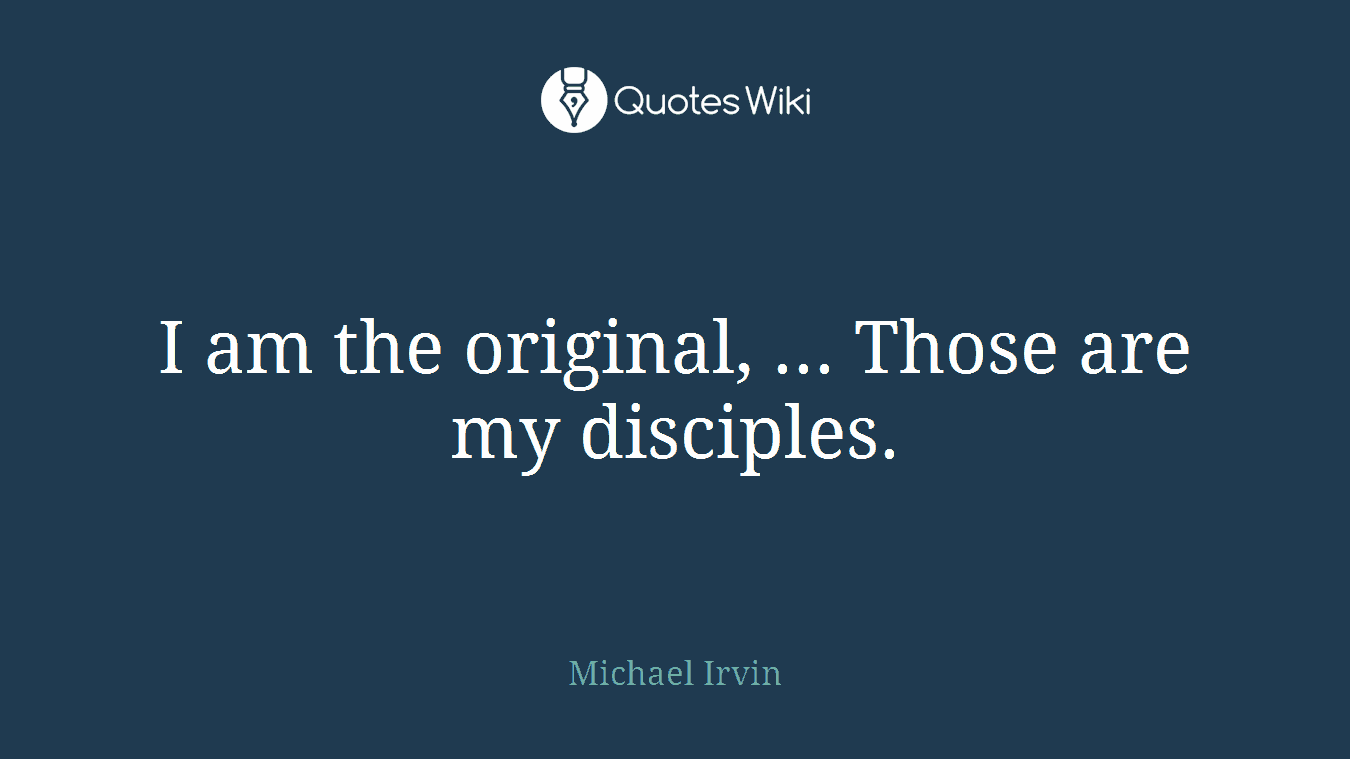 I am the original, ... Those are my disciples.