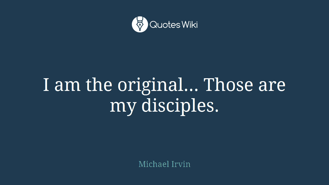 I am the original... Those are my disciples.