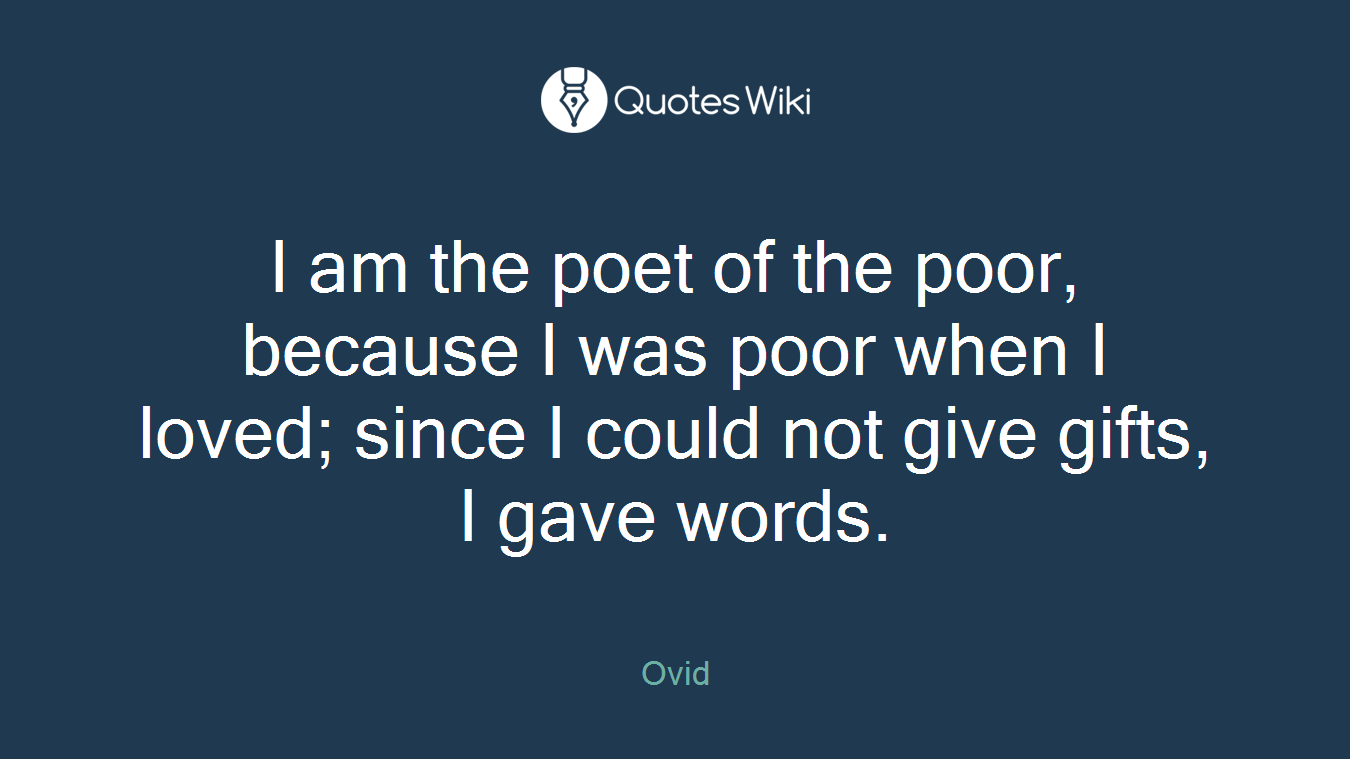 I am the poet of the poor, because I was poor when I loved; since I could not give gifts, I gave words.