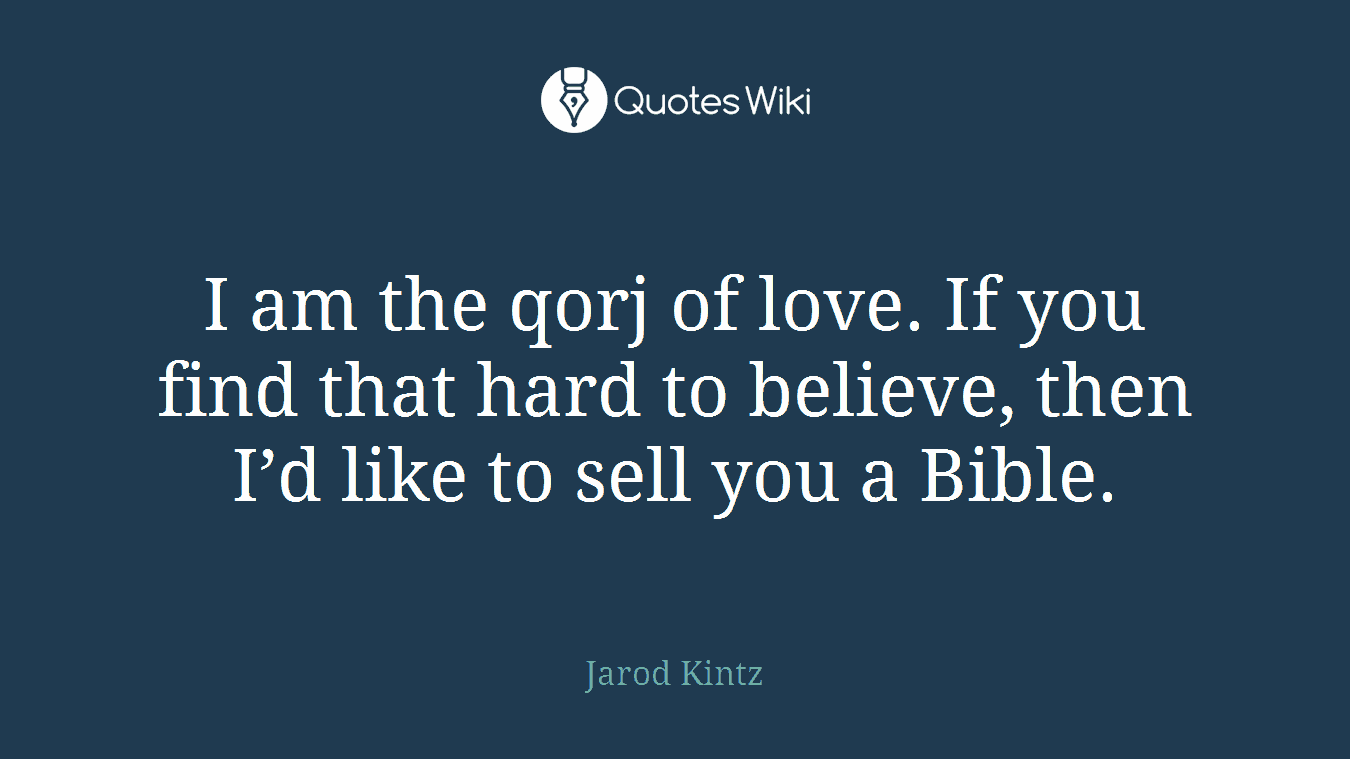 I am the qorj of love. If you find that hard to believe, then I’d like to sell you a Bible.