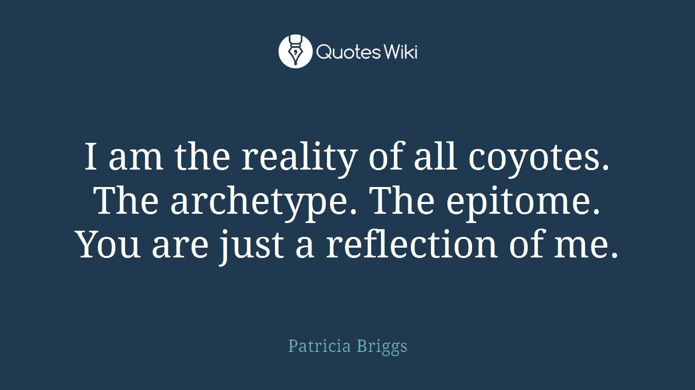 I am the reality of all coyotes. The archetype. The epitome. You are just a reflection of me.