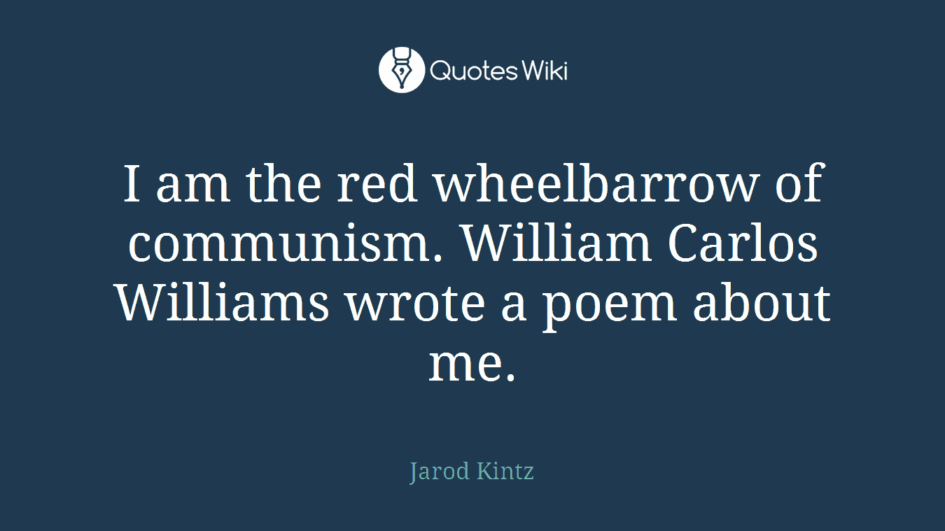 I am the red wheelbarrow of communism. William Carlos Williams wrote a poem about me.