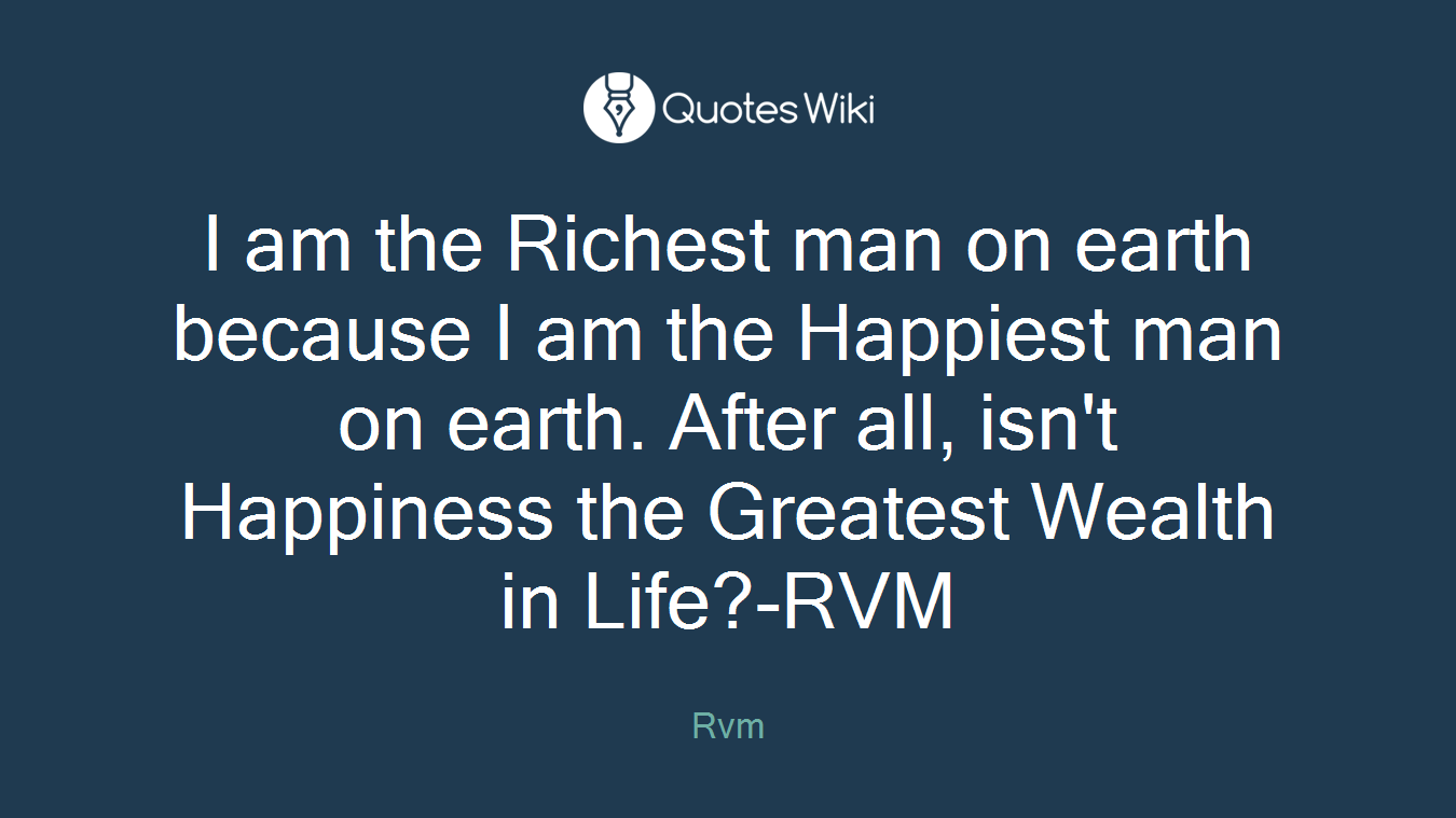 I am the Richest man on earth because I am the Happiest man on earth. After all, isn't Happiness the Greatest Wealth in Life?-RVM