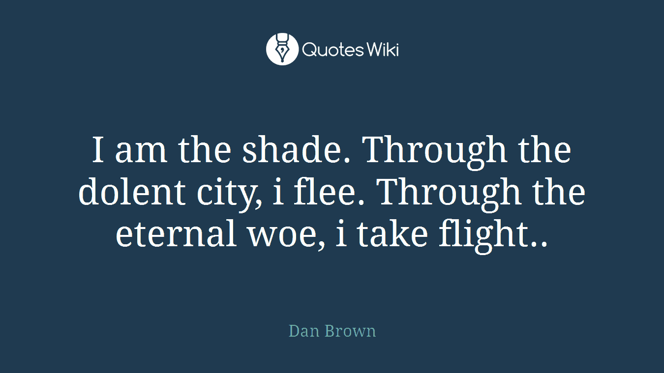 I am the shade. Through the dolent city, i flee. Through the eternal woe, i take flight..