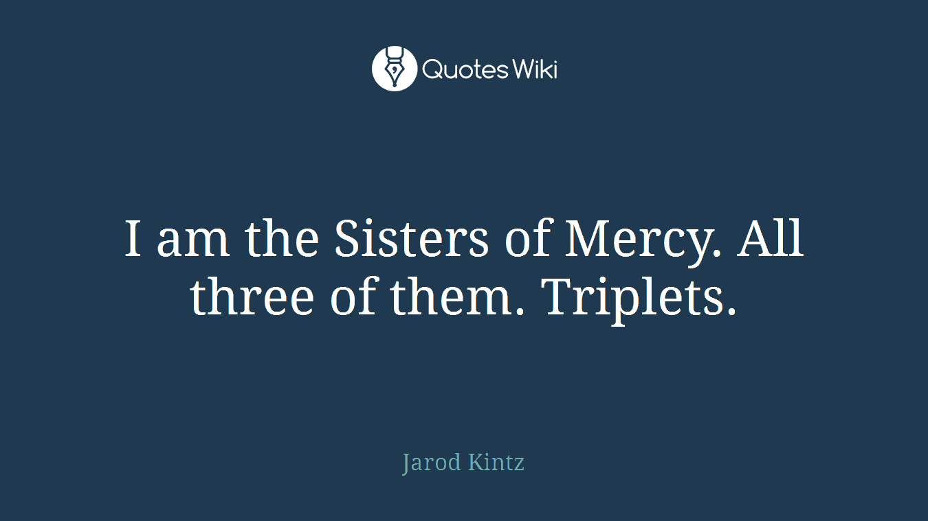 I am the Sisters of Mercy. All three of them. Triplets.