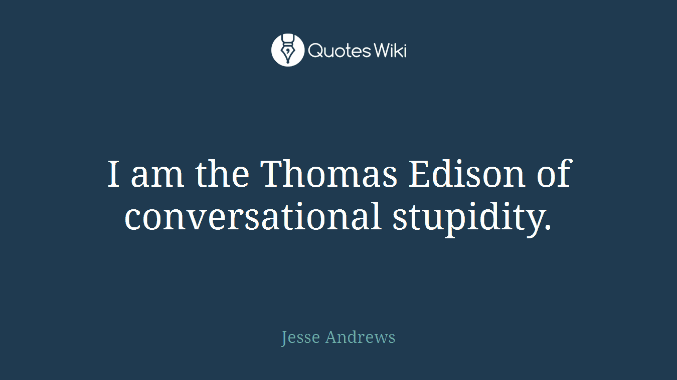 I am the Thomas Edison of conversational stupidity.