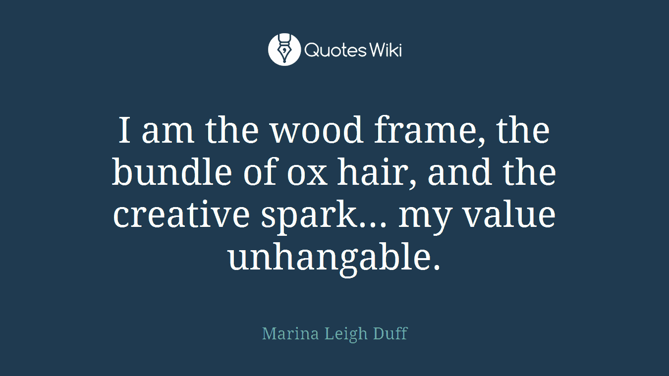 I am the wood frame, the bundle of ox hair, and the creative spark... my value unhangable.