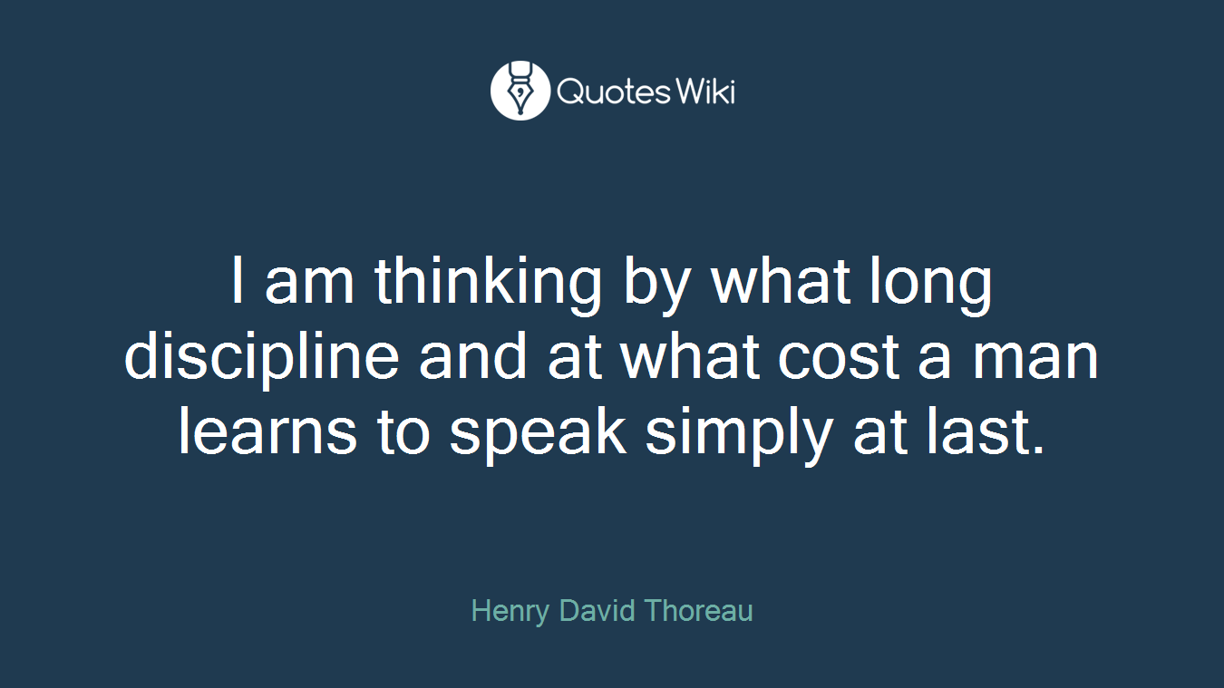 I am thinking by what long discipline and at what cost a man learns to speak simply at last.