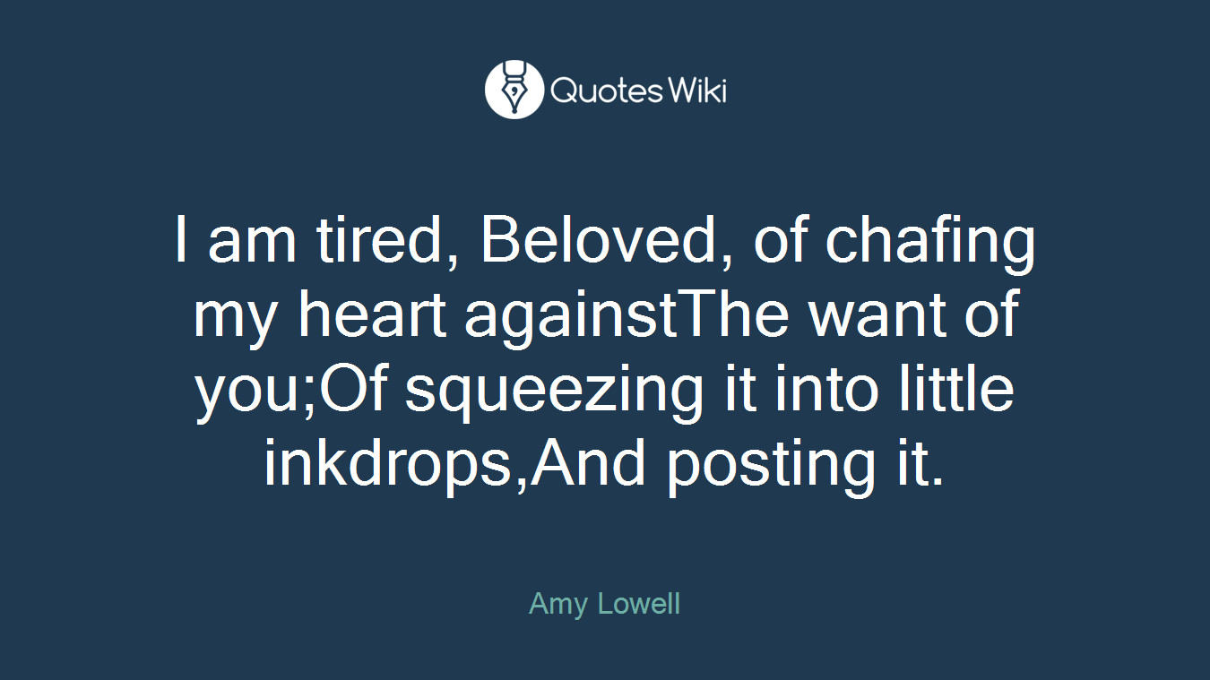 I am tired, Beloved, of chafing my heart againstThe want of you;Of squeezing it into little inkdrops,And posting it.