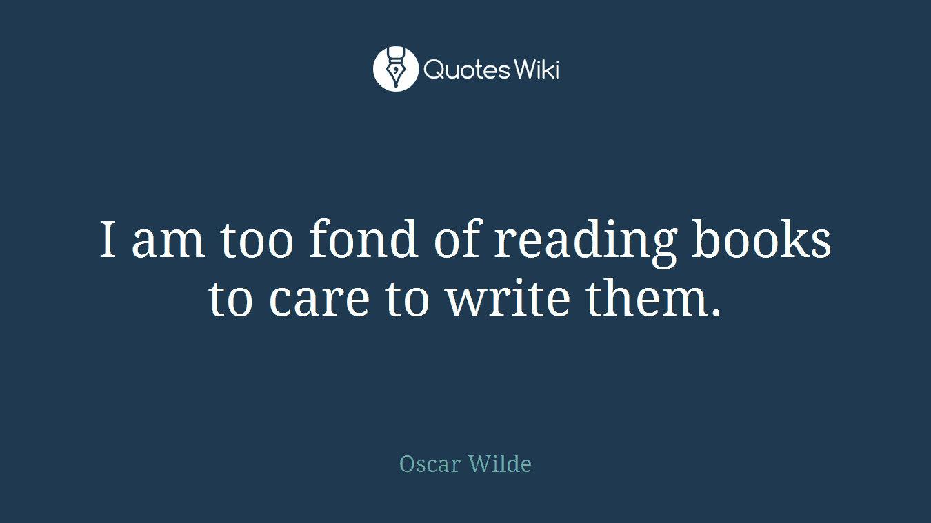 I am too fond of reading books to care to write them.