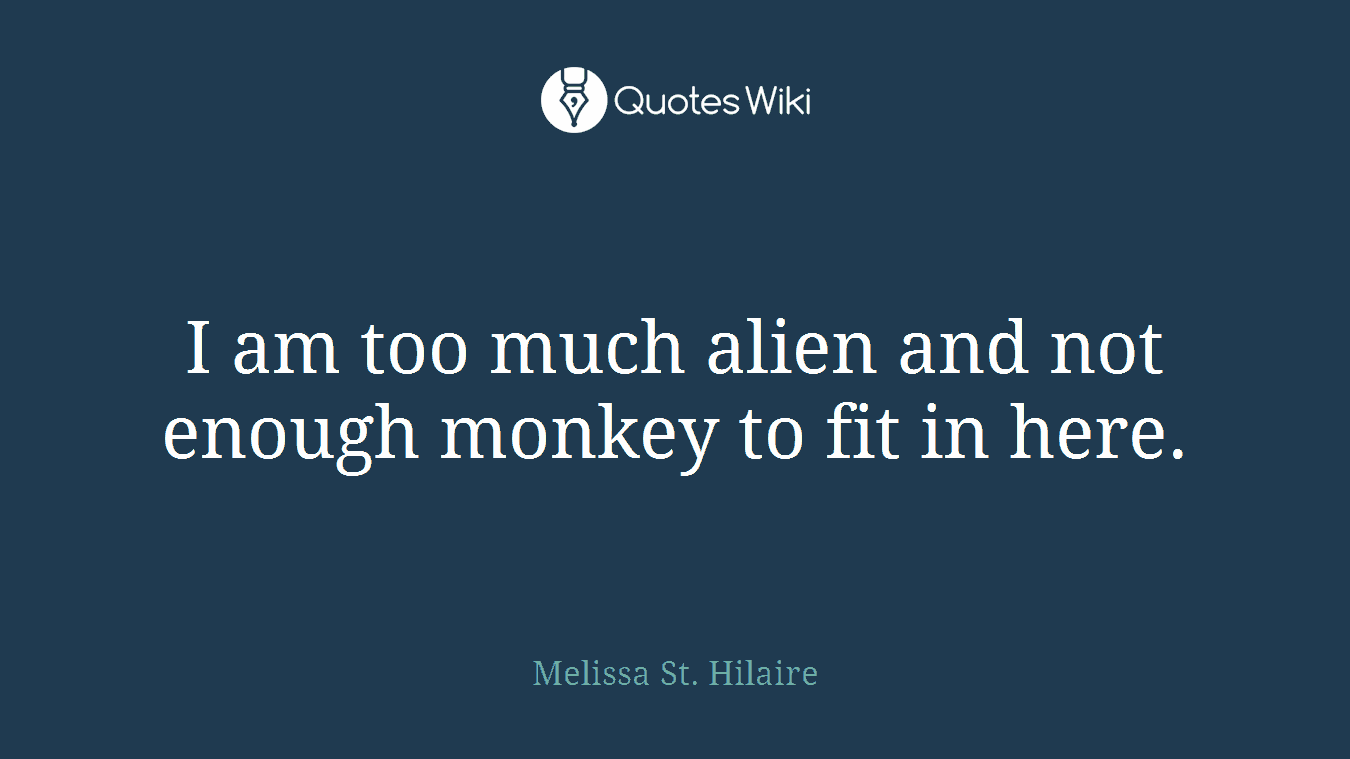 I am too much alien and not enough monkey to fit in here.