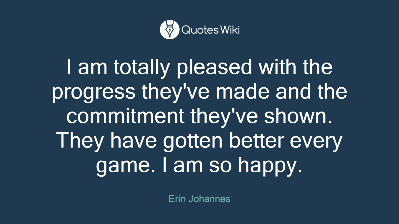 I am totally pleased with the progress they've made and the commitment they've shown. They have gotten better every game. I am so happy.