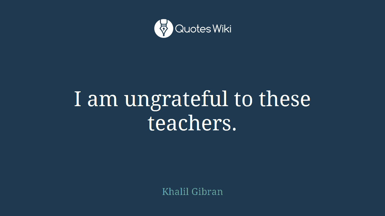 I am ungrateful to these teachers.