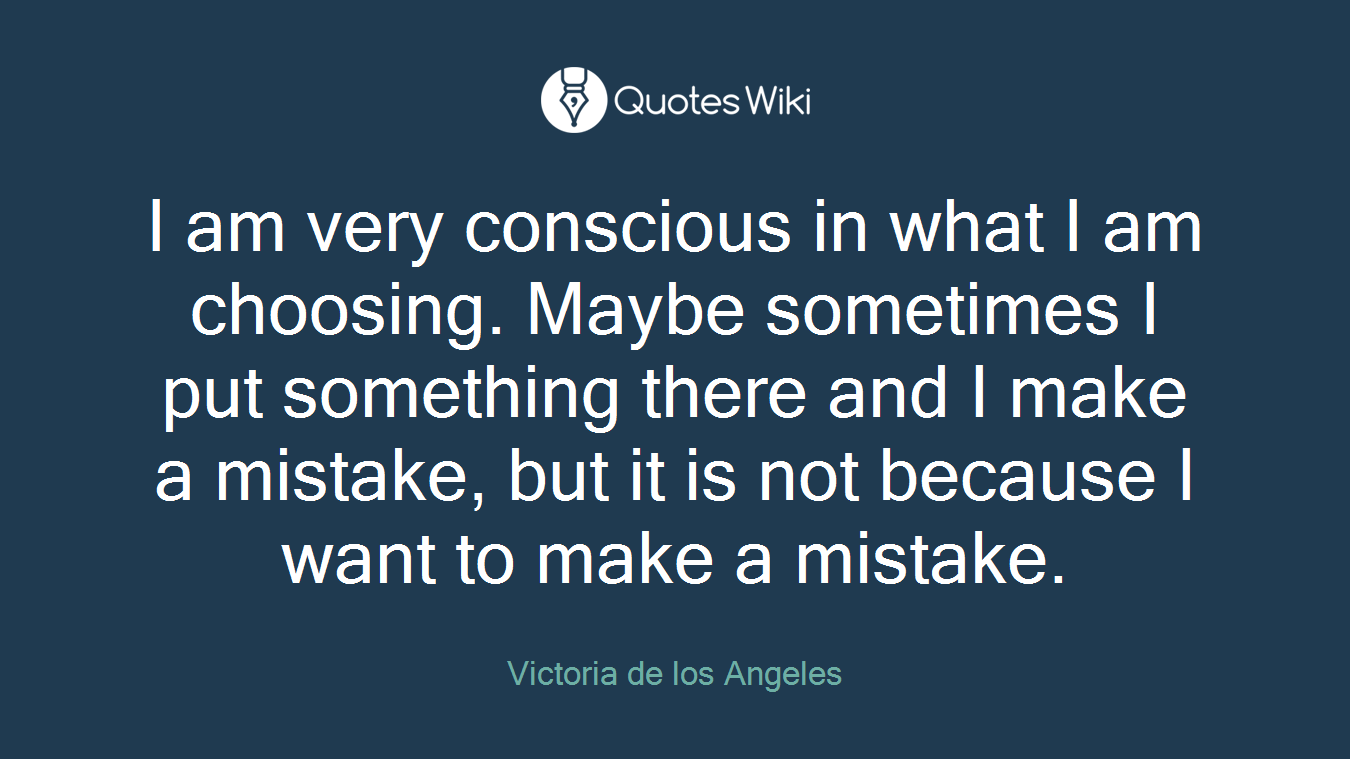I am very conscious in what I am choosing. Maybe sometimes I put something there and I make a mistake, but it is not because I want to make a mistake.