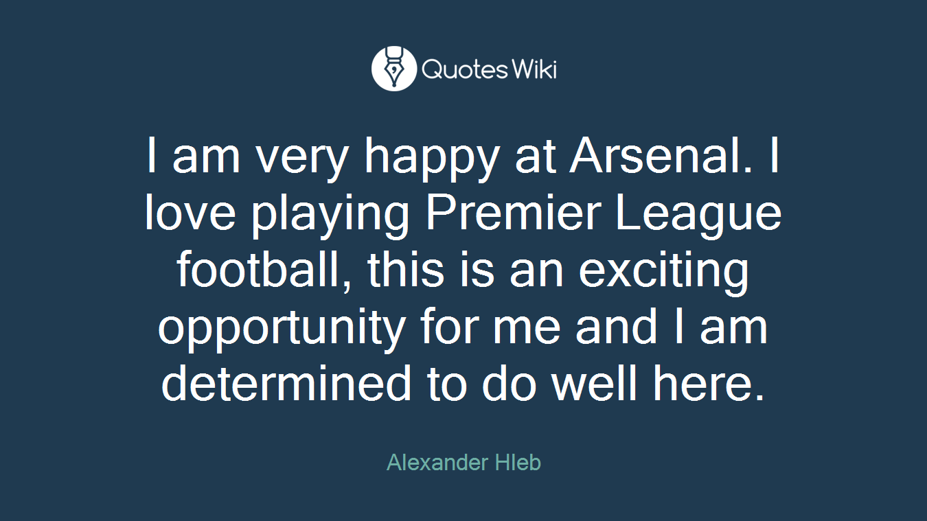 I am very happy at Arsenal. I love playing Premier League football, this is an exciting opportunity for me and I am determined to do well here.