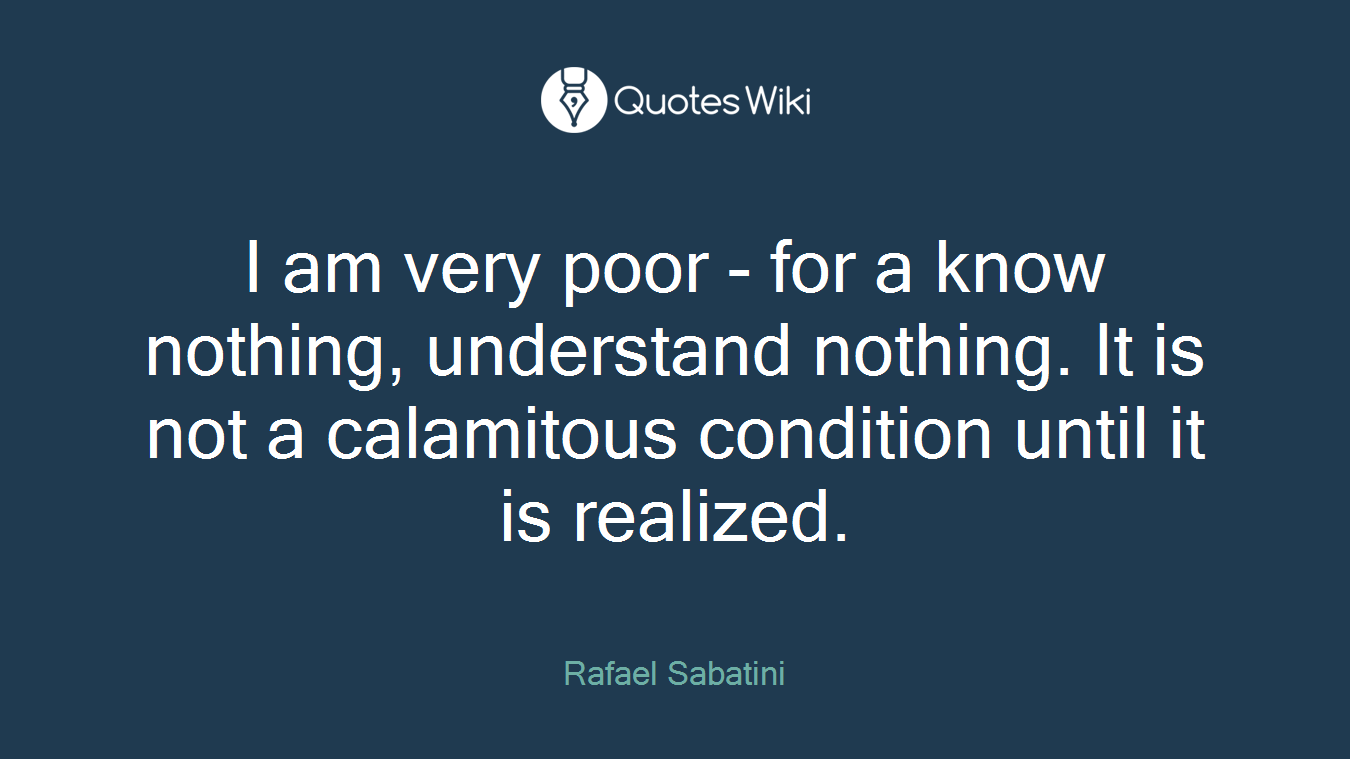 I am very poor - for a know nothing, understand nothing. It is not a calamitous condition until it is realized.