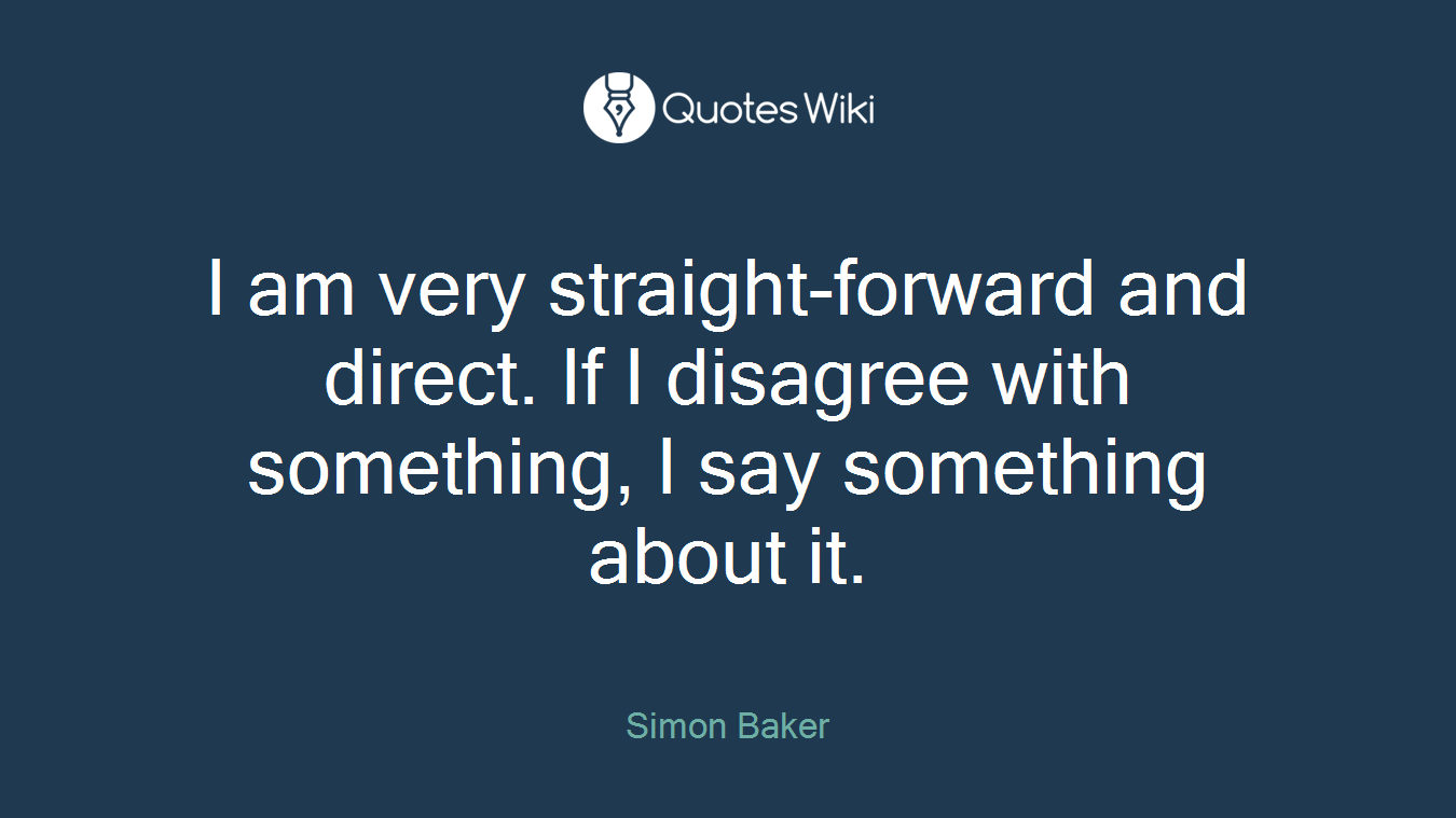 I am very straight-forward and direct. If I disagree with something, I say something about it.