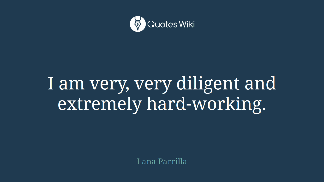 I am very, very diligent and extremely hard-working.