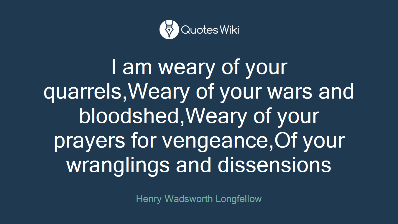 I am weary of your quarrels,Weary of your wars and bloodshed,Weary of your prayers for vengeance,Of your wranglings and dissensions