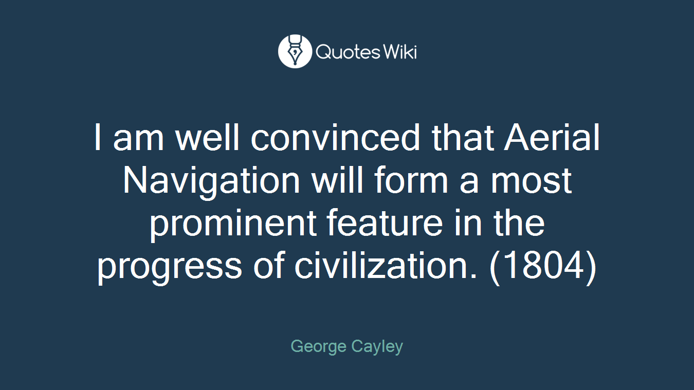 I am well convinced that Aerial Navigation will form a most prominent feature in the progress of civilization. (1804)