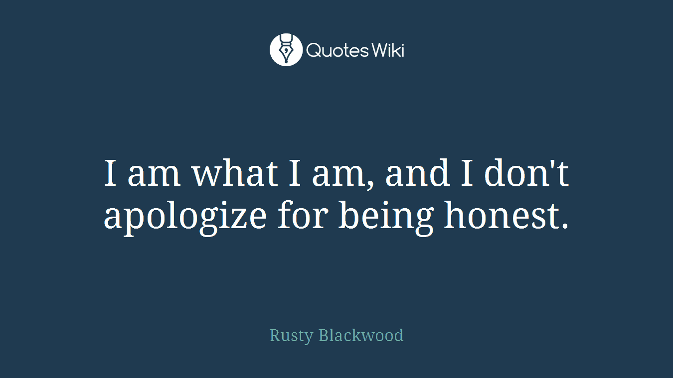 I am what I am, and I don't apologize for being honest.