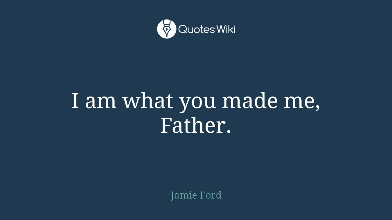 I am what you made me, Father.