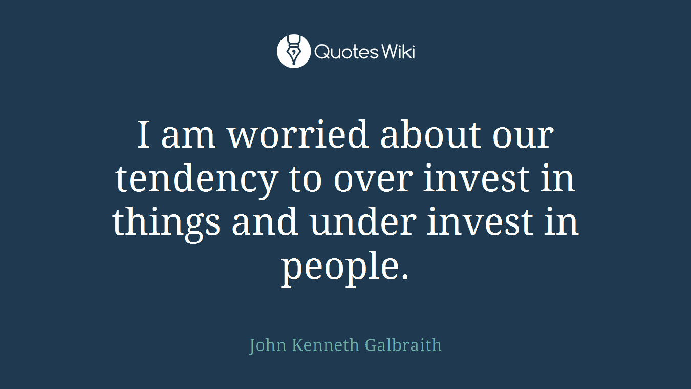 I am worried about our tendency to over invest in things and under invest in people.