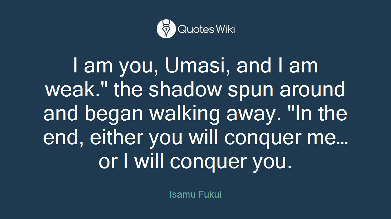 I am you, Umasi, and I am weak." the shadow spun around and began walking away. "In the end, either you will conquer me…or I will conquer you.