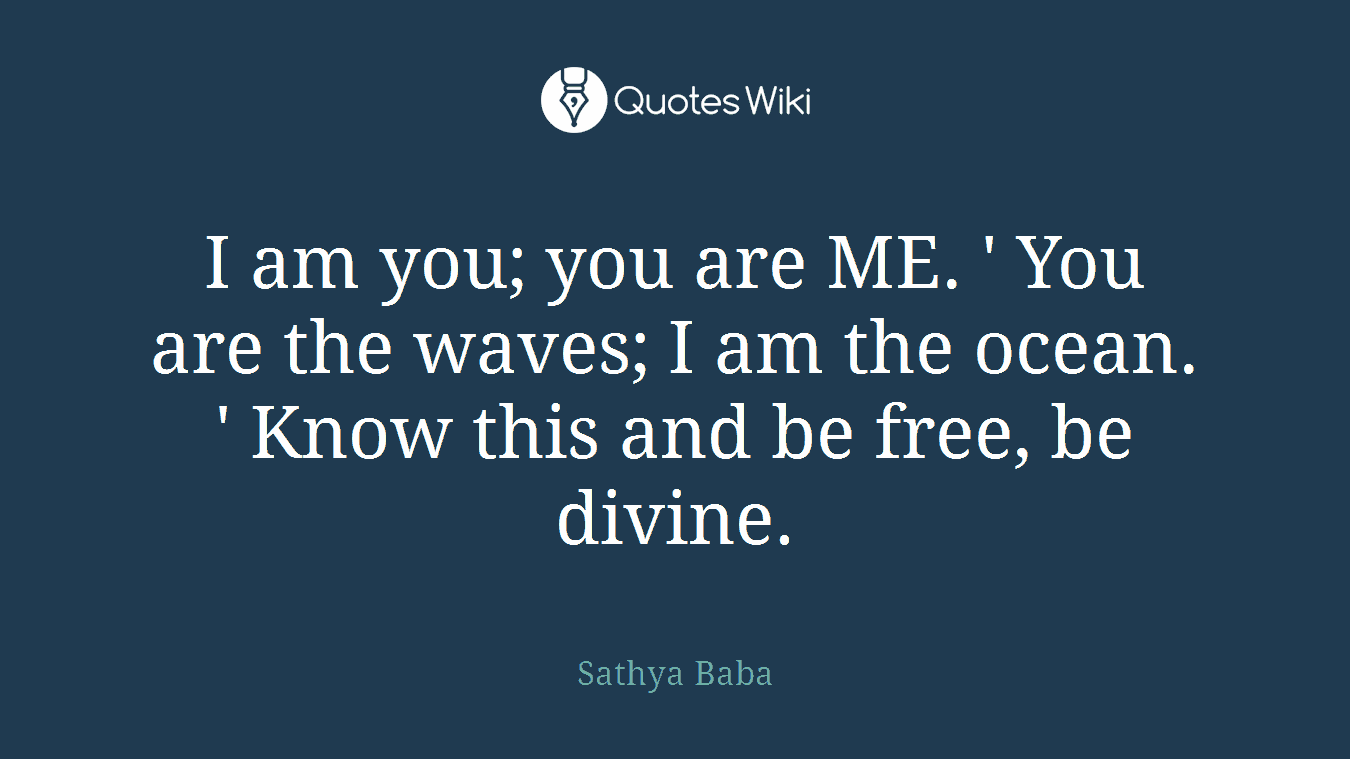 I am you; you are ME. ' You are the waves; I am the ocean. ' Know this and be free, be divine.