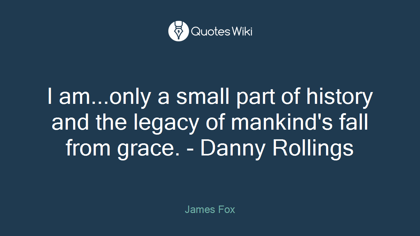 I am...only a small part of history and the legacy of mankind's fall from grace. - Danny Rollings